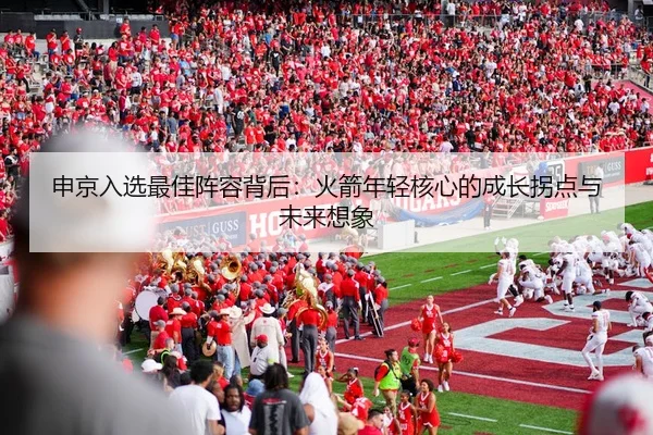 申京入选最佳阵容背后：火箭年轻核心的成长拐点与未来想象（8868sports）