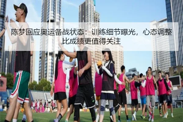 陈梦回应奥运备战状态：训练细节曝光，心态调整比成绩更值得关注（8868sports）